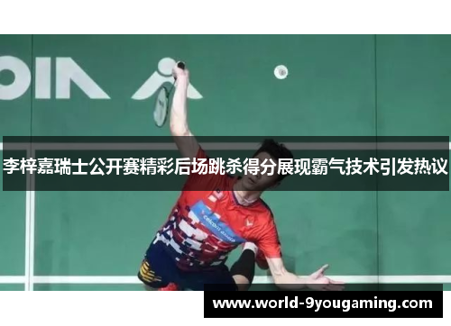 李梓嘉瑞士公开赛精彩后场跳杀得分展现霸气技术引发热议