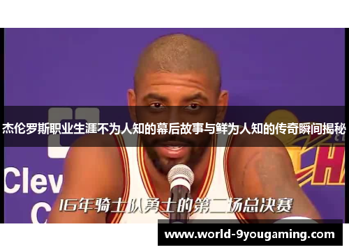 杰伦罗斯职业生涯不为人知的幕后故事与鲜为人知的传奇瞬间揭秘