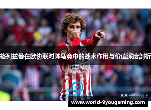 格列兹曼在欧协联对阵马竞中的战术作用与价值深度剖析
