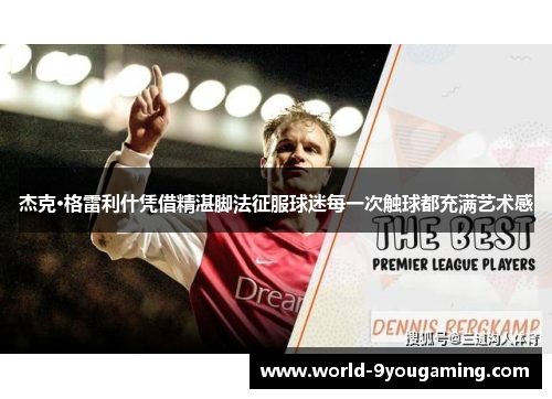 杰克·格雷利什凭借精湛脚法征服球迷每一次触球都充满艺术感 杰克·格雷利什凭借精湛脚法征服球迷每一次触球都充满艺术感