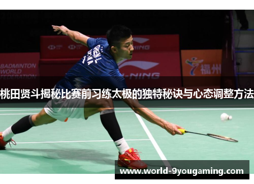 桃田贤斗揭秘比赛前习练太极的独特秘诀与心态调整方法