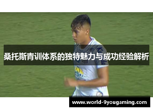 桑托斯青训体系的独特魅力与成功经验解析