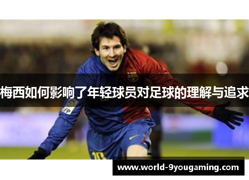 梅西如何影响了年轻球员对足球的理解与追求