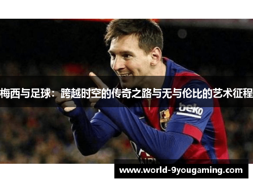 梅西与足球：跨越时空的传奇之路与无与伦比的艺术征程