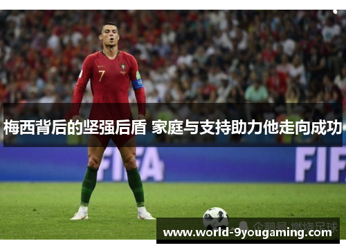 梅西背后的坚强后盾 家庭与支持助力他走向成功
