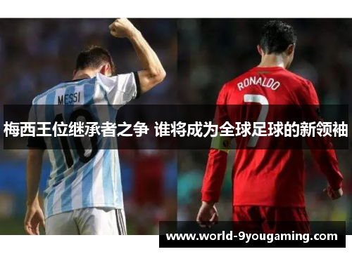 梅西王位继承者之争 谁将成为全球足球的新领袖