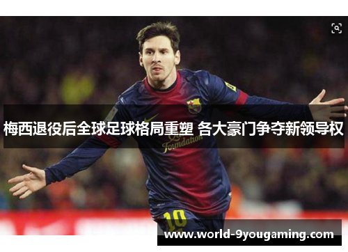 梅西退役后全球足球格局重塑 各大豪门争夺新领导权