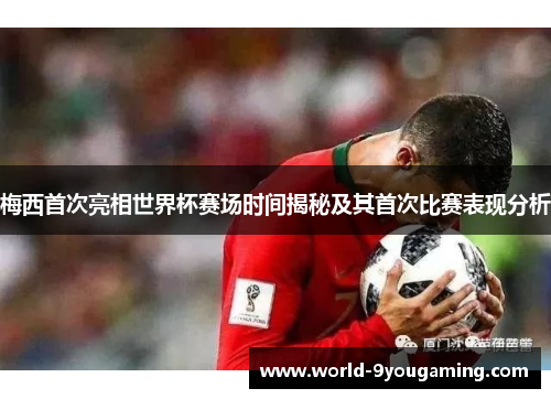 梅西首次亮相世界杯赛场时间揭秘及其首次比赛表现分析