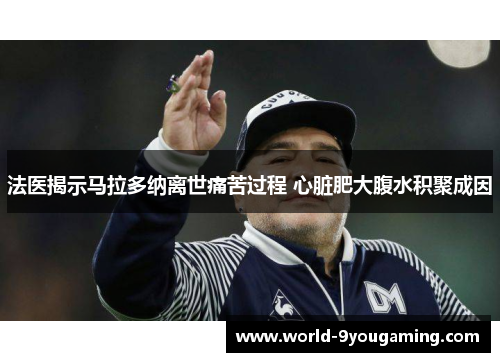 法医揭示马拉多纳离世痛苦过程 心脏肥大腹水积聚成因