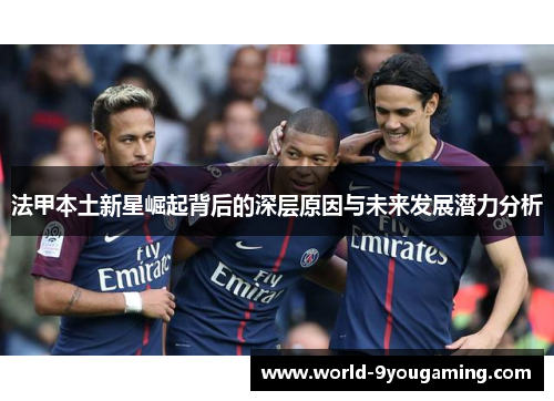法甲本土新星崛起背后的深层原因与未来发展潜力分析