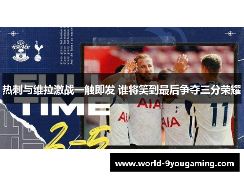 热刺与维拉激战一触即发 谁将笑到最后争夺三分荣耀