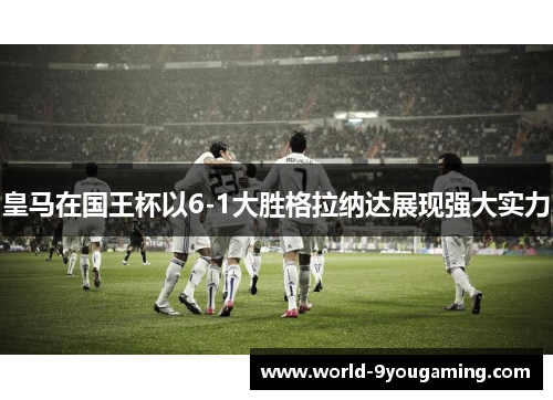 皇马在国王杯以6-1大胜格拉纳达展现强大实力 皇马在国王杯以6-1大胜格拉纳达展现强大实力
