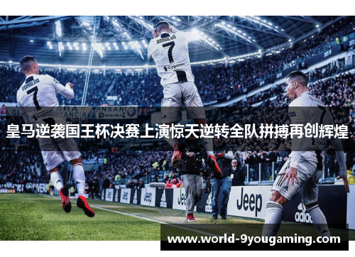 皇马逆袭国王杯决赛上演惊天逆转全队拼搏再创辉煌