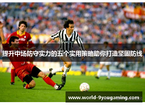 提升中场防守实力的五个实用策略助你打造坚固防线